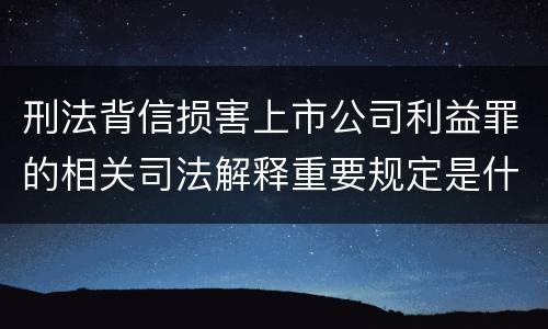 刑法背信损害上市公司利益罪的相关司法解释重要规定是什么