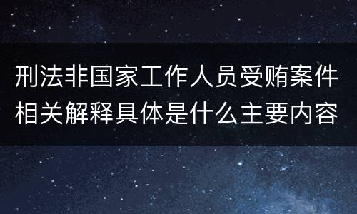 刑法非国家工作人员受贿案件相关解释具体是什么主要内容