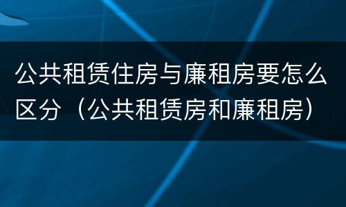 公共租赁住房与廉租房要怎么区分（公共租赁房和廉租房）