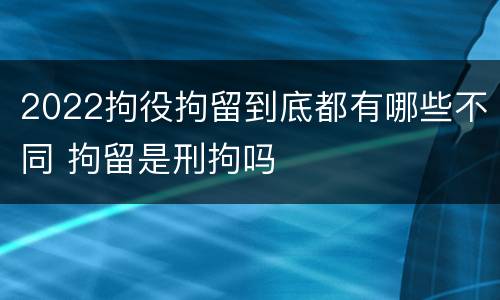 2022拘役拘留到底都有哪些不同 拘留是刑拘吗