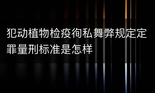 犯动植物检疫徇私舞弊规定定罪量刑标准是怎样