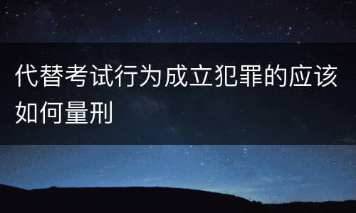 代替考试行为成立犯罪的应该如何量刑