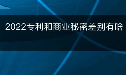 2022专利和商业秘密差别有啥