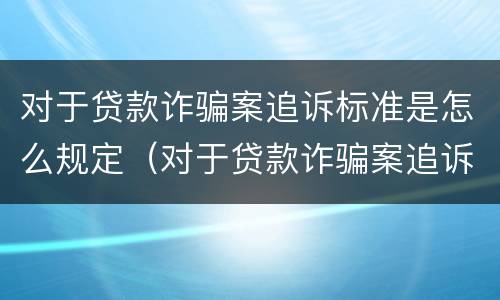 对于贷款诈骗案追诉标准是怎么规定（对于贷款诈骗案追诉标准是怎么规定出来的）