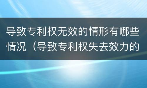 导致专利权无效的情形有哪些情况（导致专利权失去效力的情况有什么）