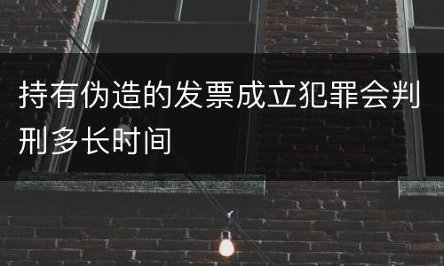 持有伪造的发票成立犯罪会判刑多长时间