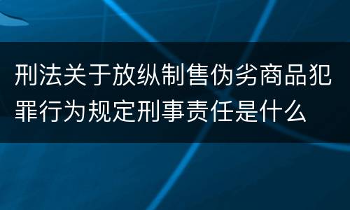 刑法关于放纵制售伪劣商品犯罪行为规定刑事责任是什么