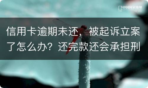 信用卡逾期未还，被起诉立案了怎么办？还完款还会承担刑事责任吗