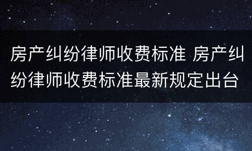 房产纠纷律师收费标准 房产纠纷律师收费标准最新规定出台