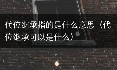 代位继承指的是什么意思（代位继承可以是什么）