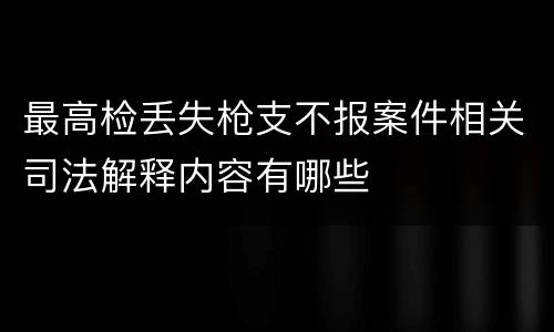 最高检丢失枪支不报案件相关司法解释内容有哪些