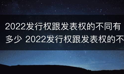 2022发行权跟发表权的不同有多少 2022发行权跟发表权的不同有多少种