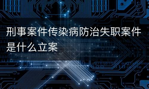 刑事案件传染病防治失职案件是什么立案