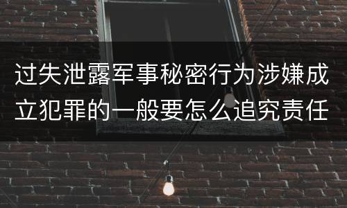 过失泄露军事秘密行为涉嫌成立犯罪的一般要怎么追究责任