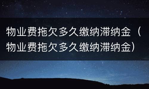 物业费拖欠多久缴纳滞纳金（物业费拖欠多久缴纳滞纳金）