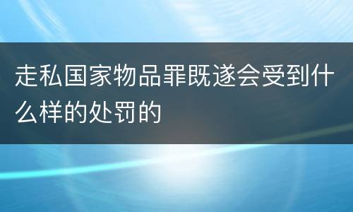 走私国家物品罪既遂会受到什么样的处罚的