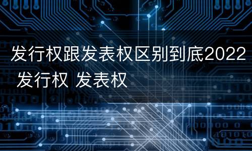 发行权跟发表权区别到底2022 发行权 发表权