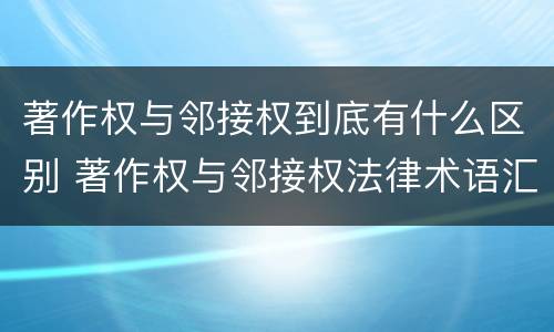 著作权与邻接权到底有什么区别 著作权与邻接权法律术语汇编