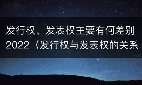 发行权、发表权主要有何差别2022（发行权与发表权的关系）