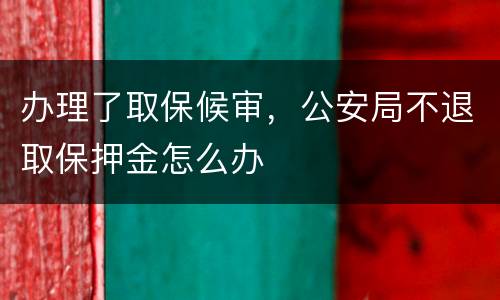 办理了取保候审，公安局不退取保押金怎么办