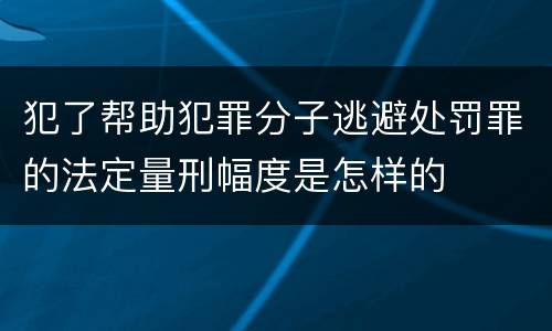 犯了帮助犯罪分子逃避处罚罪的法定量刑幅度是怎样的