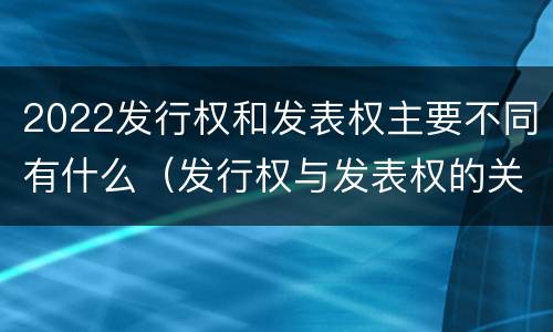 2022发行权和发表权主要不同有什么（发行权与发表权的关系）