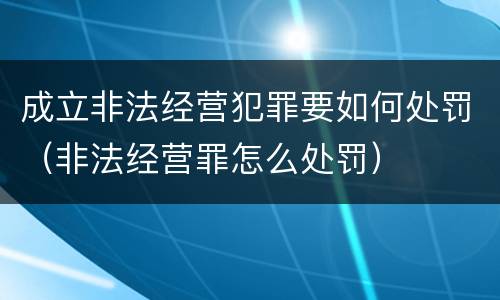 成立非法经营犯罪要如何处罚（非法经营罪怎么处罚）