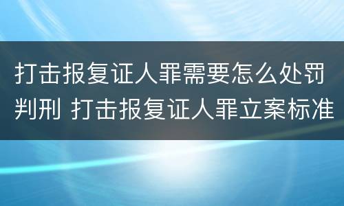 打击报复证人罪需要怎么处罚判刑 打击报复证人罪立案标准