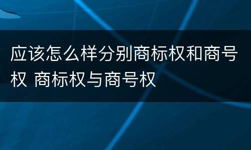 应该怎么样分别商标权和商号权 商标权与商号权