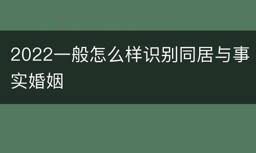 2022一般怎么样识别同居与事实婚姻