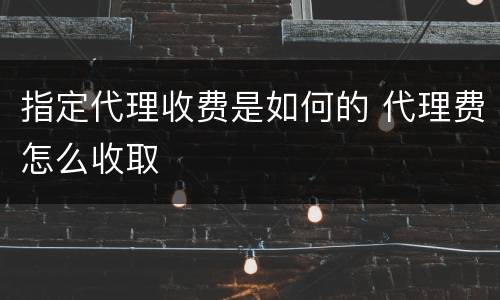 指定代理收费是如何的 代理费怎么收取