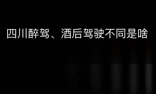 四川醉驾、酒后驾驶不同是啥