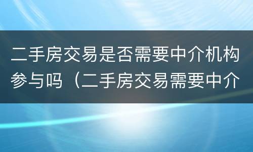 二手房交易是否需要中介机构参与吗（二手房交易需要中介公司吗）