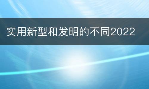 实用新型和发明的不同2022