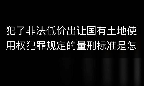 犯了非法低价出让国有土地使用权犯罪规定的量刑标准是怎样的