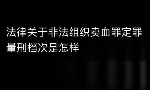 法律关于非法组织卖血罪定罪量刑档次是怎样