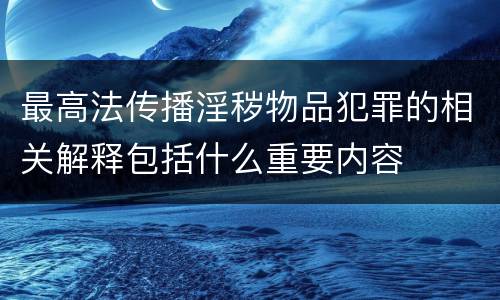 最高法传播淫秽物品犯罪的相关解释包括什么重要内容