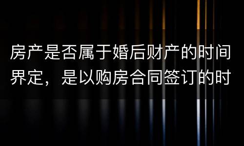 房产是否属于婚后财产的时间界定，是以购房合同签订的时间为准还是以房产证上的时间