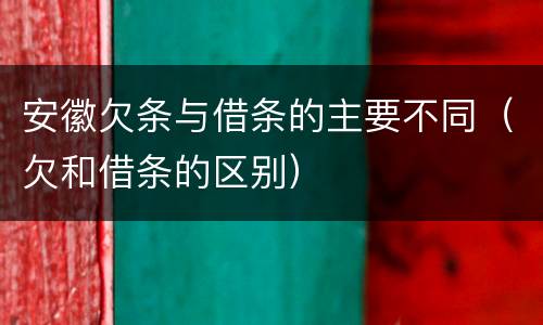 安徽欠条与借条的主要不同（欠和借条的区别）