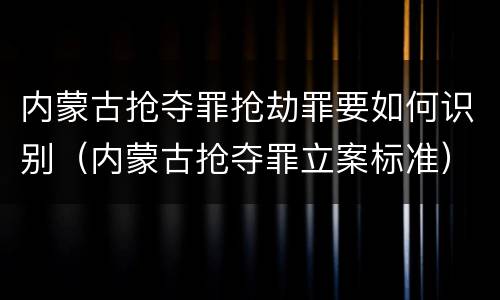 内蒙古抢夺罪抢劫罪要如何识别（内蒙古抢夺罪立案标准）