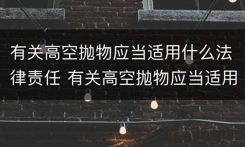 有关高空抛物应当适用什么法律责任 有关高空抛物应当适用什么法律责任呢