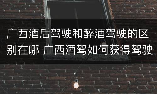 广西酒后驾驶和醉酒驾驶的区别在哪 广西酒驾如何获得驾驶证