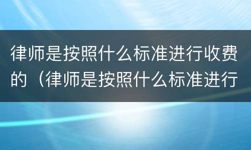 律师是按照什么标准进行收费的（律师是按照什么标准进行收费的呀）