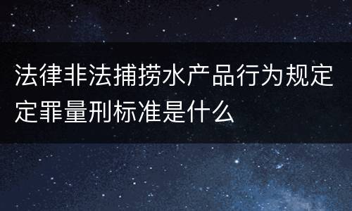 法律非法捕捞水产品行为规定定罪量刑标准是什么