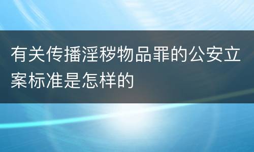 有关传播淫秽物品罪的公安立案标准是怎样的