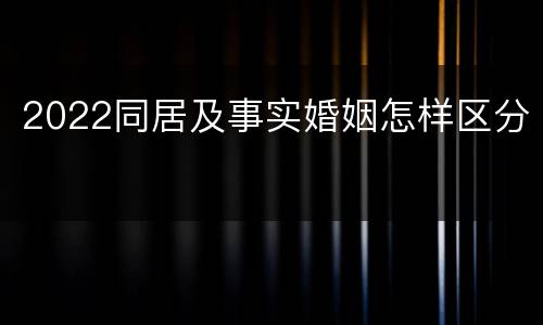 2022同居及事实婚姻怎样区分