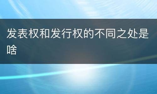 发表权和发行权的不同之处是啥