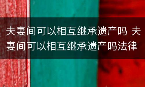 夫妻间可以相互继承遗产吗 夫妻间可以相互继承遗产吗法律规定