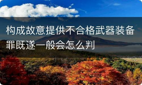 构成故意提供不合格武器装备罪既遂一般会怎么判