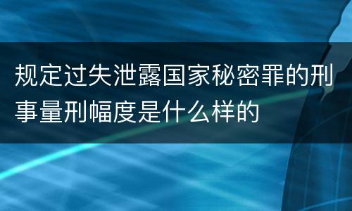 规定过失泄露国家秘密罪的刑事量刑幅度是什么样的